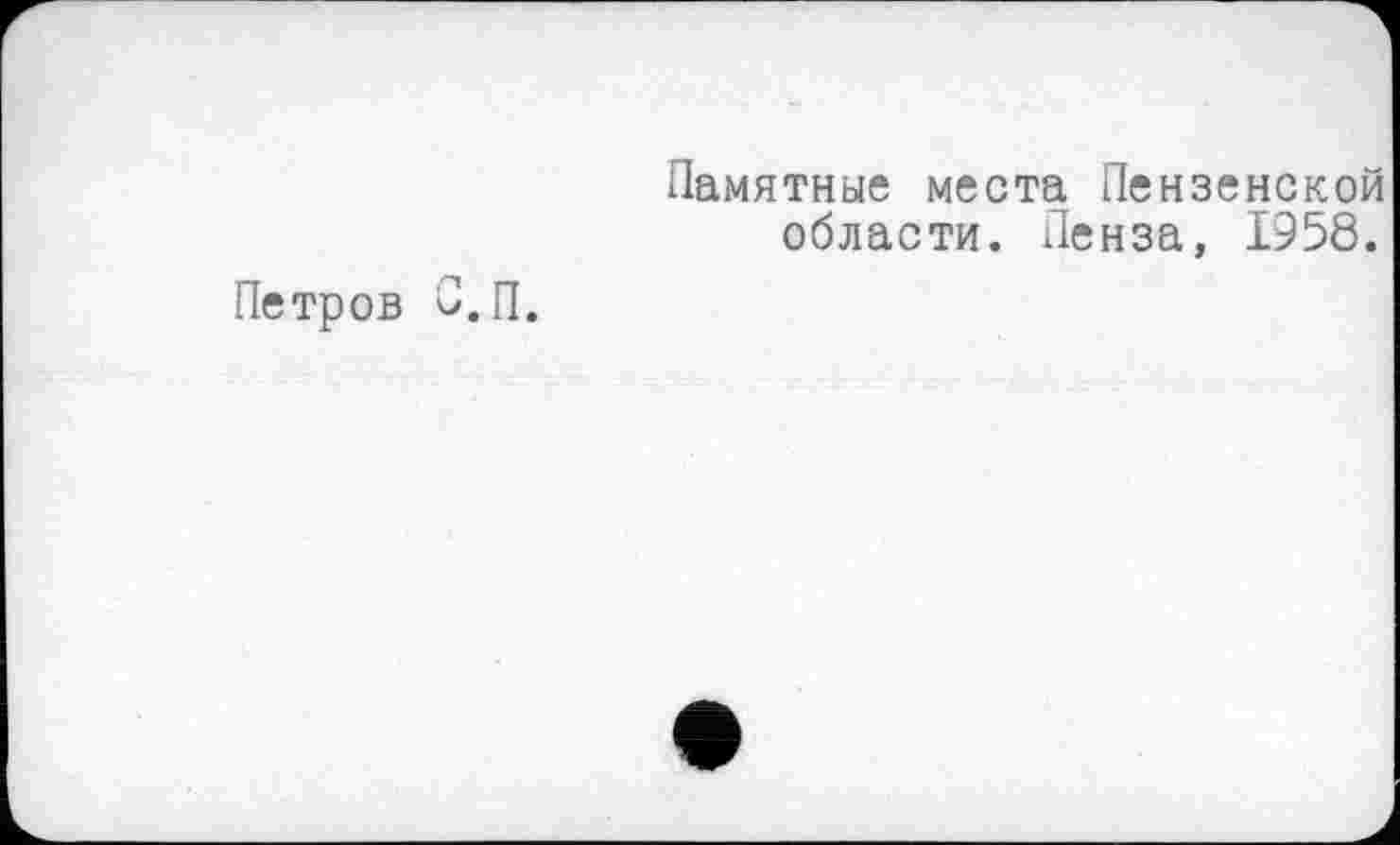 ﻿Петров С.П.
Памятные места Пензенской области. Пенза, 1958.